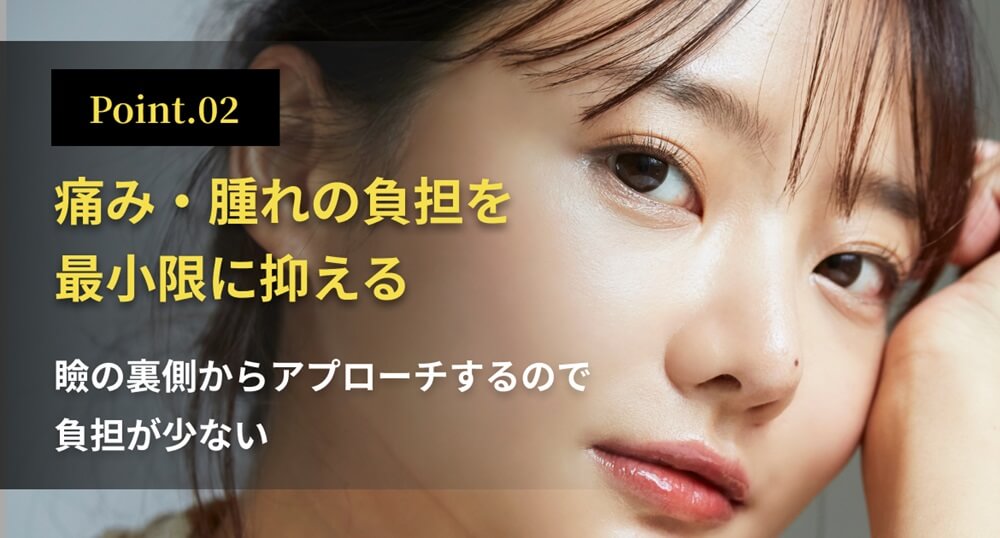 痛み・腫れの負担を最小限に抑える：瞼の裏側からアプローチするので負担が少ない