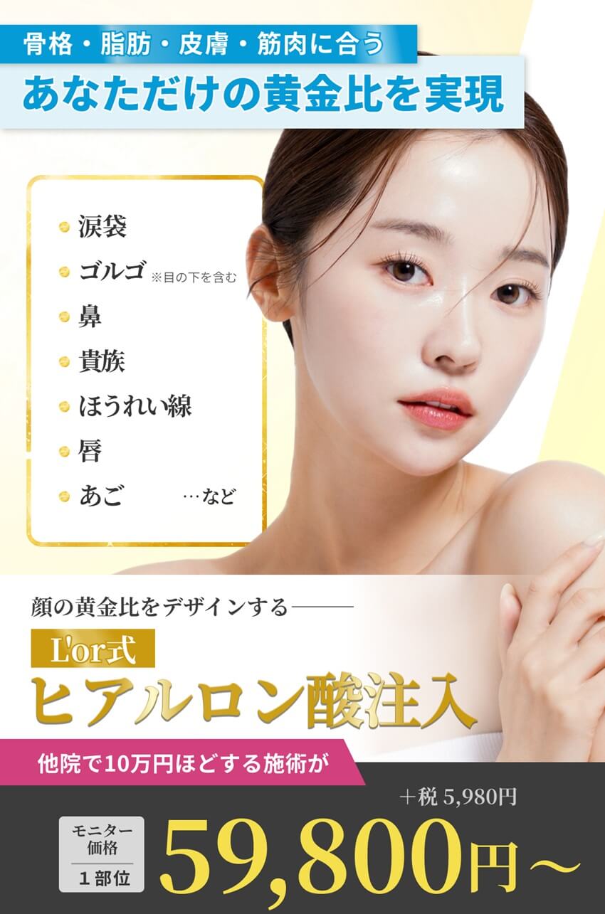 L'or式ヒアルロン酸注入－涙袋、ゴルゴ（※目の下を含む）、鼻、貴族、ほうれい線、唇、あご、など。他院で10万円ほどする施術がモニター価格 （1部位）59,800円(＋税5,980円)